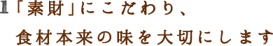 「素財」にこだわり、食材本来の味を大切にします